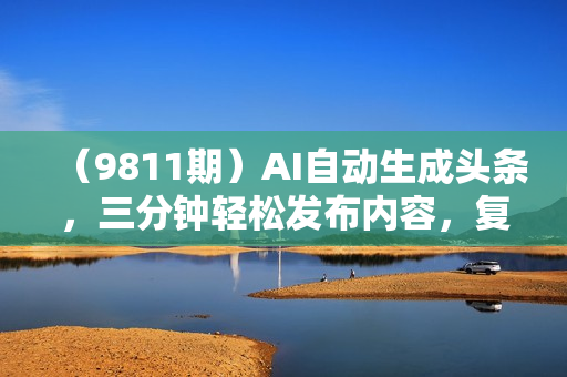 （9811期）AI自动生成头条，三分钟轻松发布内容，复制粘贴即可， 保守月入2万+