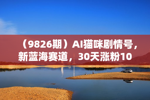 （9826期）AI猫咪剧情号，新蓝海赛道，30天涨粉100W，制作简单无脑，轻松月入1w+