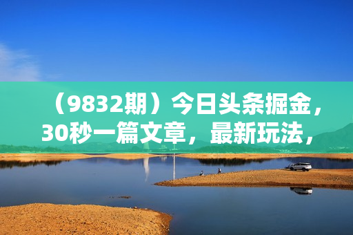 （9832期）今日头条掘金，30秒一篇文章，最新玩法，日入2000+