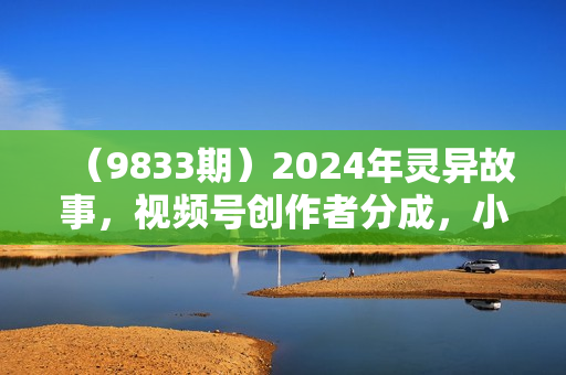 （9833期）2024年灵异故事，视频号创作者分成，小白轻松上手，轻松日入1000+
