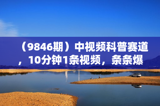 （9846期）中视频科普赛道，10分钟1条视频，条条爆款，100%过原创，无脑搬运月入1W+