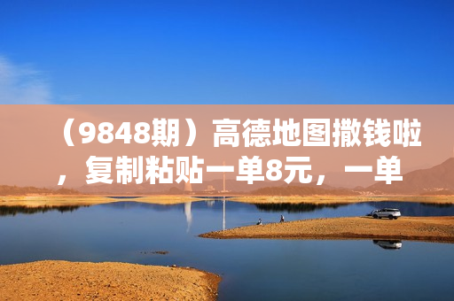 （9848期）高德地图撒钱啦，复制粘贴一单8元，一单2分钟，100%必赚