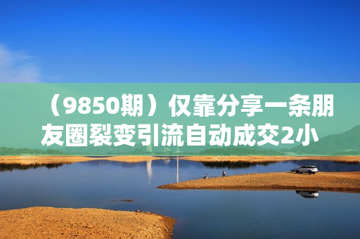 （9850期）仅靠分享一条朋友圈裂变引流自动成交2小时1000内部直播课程
