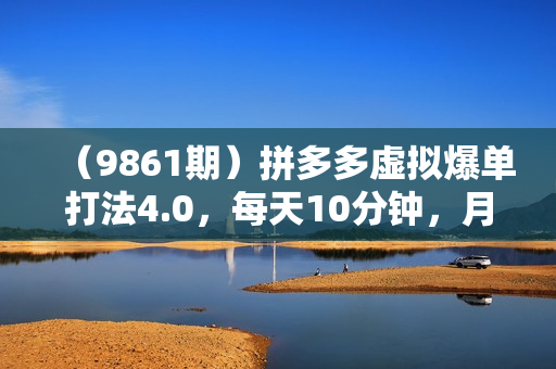 （9861期）拼多多虚拟爆单打法4.0，每天10分钟，月产5000+，从0到1赚收益教程