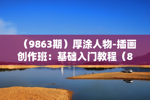 （9863期）厚涂人物-插画创作班：基础入门教程（8节课）