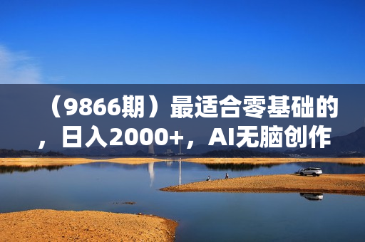 （9866期）最适合零基础的，日入2000+，AI无脑创作，100%原创作品，小白的专属项目
