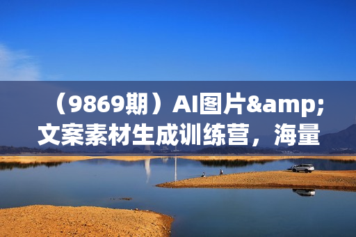 （9869期）AI图片&文案素材生成训练营，海量素材一键生成 高效运营 提升数倍人效