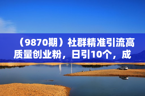 （9870期）社群精准引流高质量创业粉，日引10个，成交5个，变现五位数