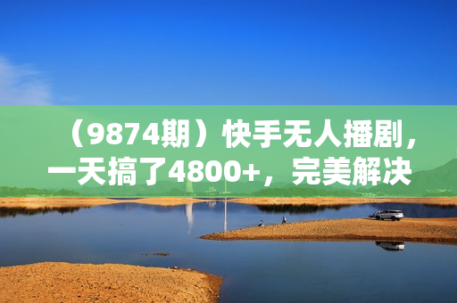 （9874期）快手无人播剧，一天搞了4800+，完美解决版权问题，手机也能实现24小时躺赚