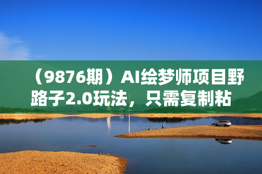 （9876期）AI绘梦师项目野路子2.0玩法，只需复制粘贴，一键生成，单日收益500+，新