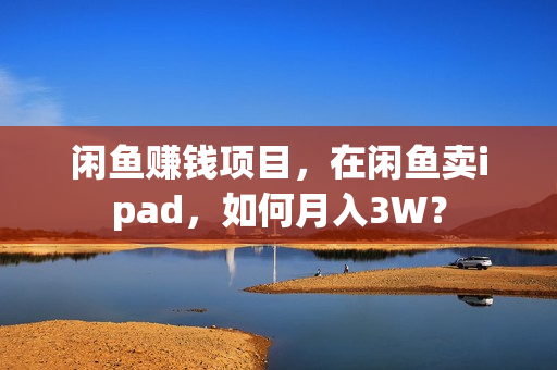 闲鱼赚钱项目，在闲鱼卖ipad，如何月入3W？