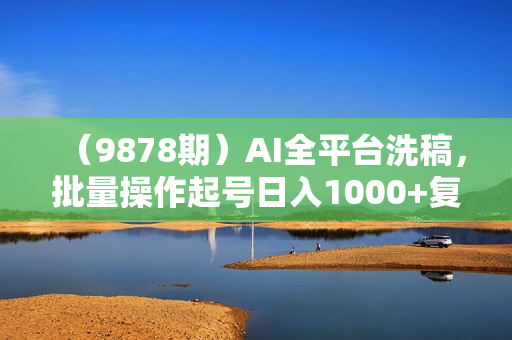 （9878期）AI全平台洗稿，批量操作起号日入1000+复制粘贴即可