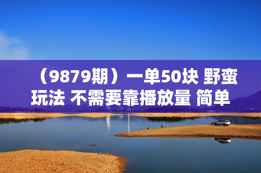 （9879期）一单50块 野蛮玩法 不需要靠播放量 简单日入1000+抖音游戏发行人野核玩法