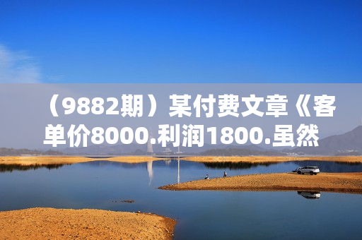 （9882期）某付费文章《客单价8000.利润1800.虽然利润不高，但是不怕退货》