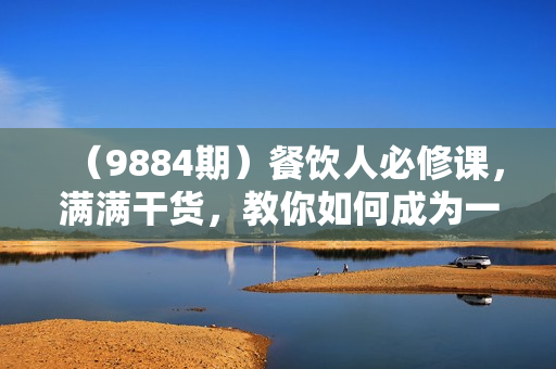 （9884期）餐饮人必修课，满满干货，教你如何成为一名优秀的餐饮人（47节课）