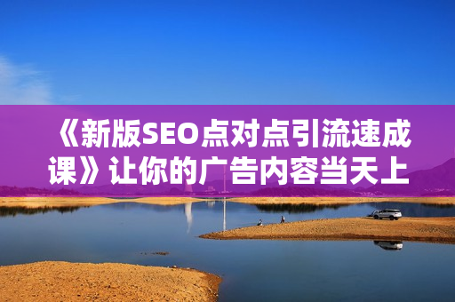 《新版SEO点对点引流速成课》让你的广告内容当天上首页
