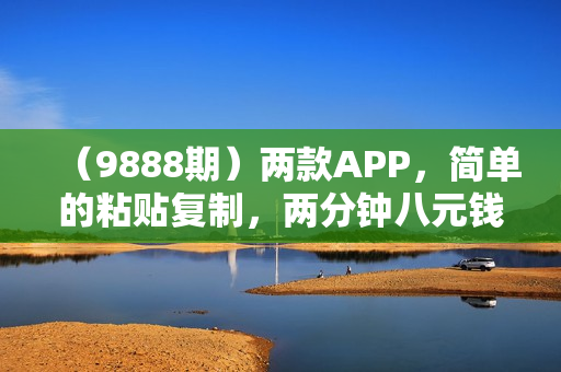 （9888期）两款APP，简单的粘贴复制，两分钟八元钱，无限做，执行就有收入