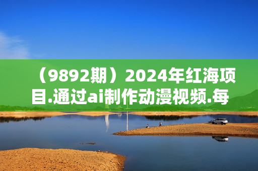 （9892期）2024年红海项目.通过ai制作动漫视频.每天几分钟。日入3000+.小白无脑操