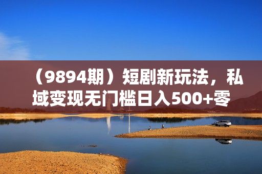 （9894期）短剧新玩法，私域变现无门槛日入500+零成本操作（附600G短剧资源）