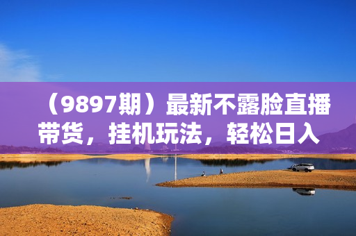 （9897期）最新不露脸直播带货，挂机玩法，轻松日入1000+