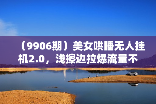 （9906期）美女哄睡无人挂机2.0，浅擦边拉爆流量不违规，日收3000+，小白可落地实操