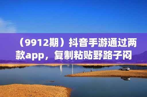 （9912期）抖音手游通过两款app，复制粘贴野路子闷声发大财，无限做 一部手机日入500+