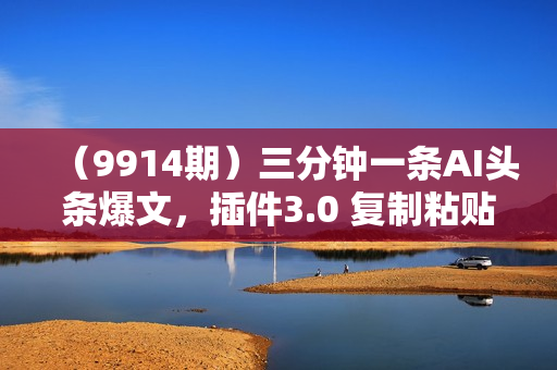 （9914期）三分钟一条AI头条爆文，插件3.0 复制粘贴一键生成抄书图片 单日变现四位数