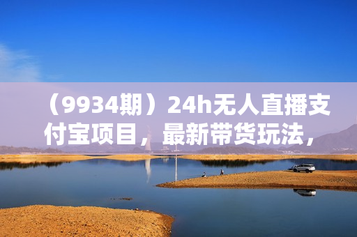 （9934期）24h无人直播支付宝项目，最新带货玩法，纯躺赚实测日入500+