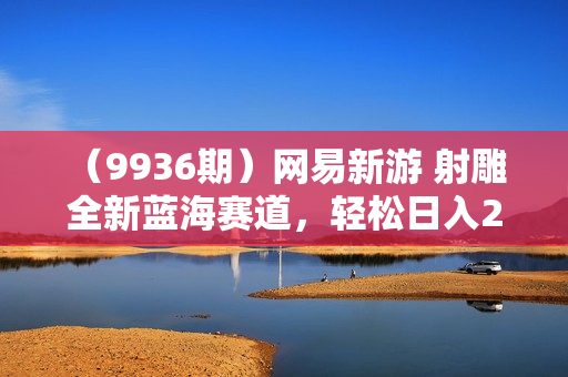（9936期）网易新游 射雕 全新蓝海赛道，轻松日入2000＋小白一部手机即可操作