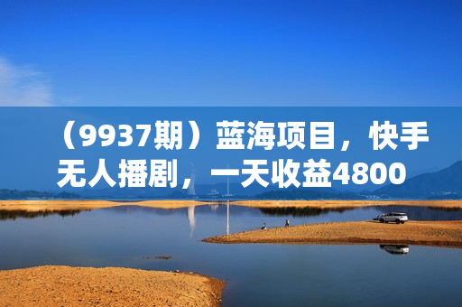 （9937期）蓝海项目，快手无人播剧，一天收益4800+，手机也能实现24小时躺赚，无脑