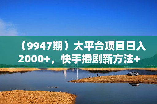 （9947期）大平台项目日入2000+，快手播剧新方法+持久开播技术，狂撸磁力聚星