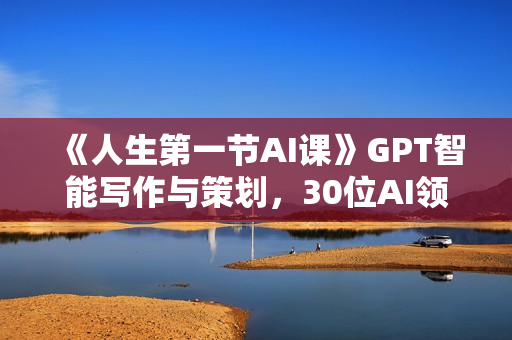 《人生第一节AI课》GPT智能写作与策划，30位AI领域极客汇集1000小时Al心得