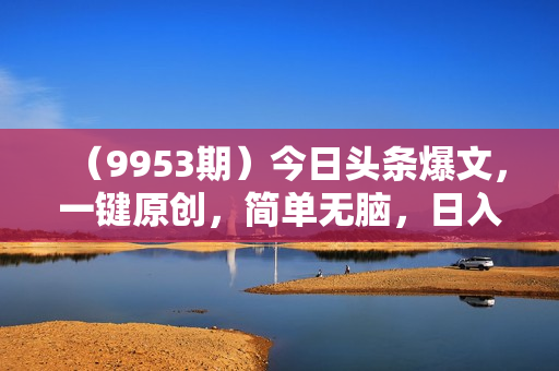 （9953期）今日头条爆文，一键原创，简单无脑，日入2000+
