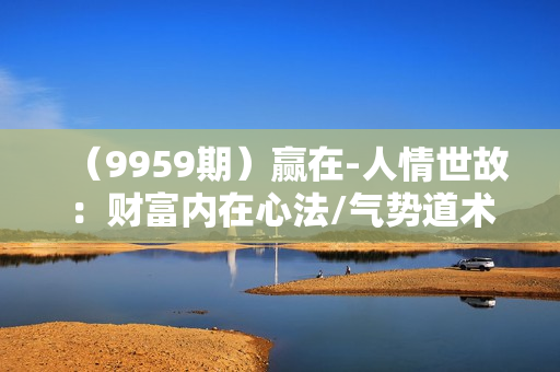 （9959期）赢在-人情世故：财富内在心法/气势道术/成事法则/走向成功/社交与人情策略