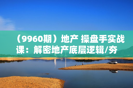 （9960期）地产 操盘手实战课：解密地产底层逻辑/夯实营销技术/提升职场价值（24节）