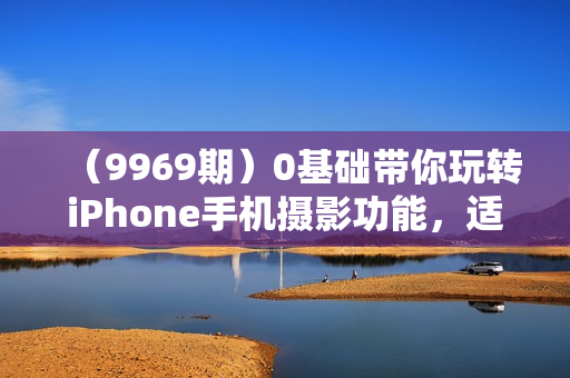 （9969期）0基础带你玩转iPhone手机摄影功能，适用大部分苹果手机（12节视频课）