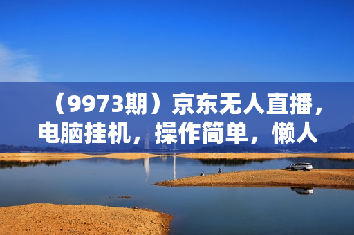 （9973期）京东无人直播，电脑挂机，操作简单，懒人专属，可矩阵操作 单号日入200-300