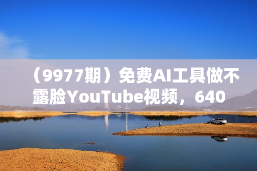 （9977期）免费AI工具做不露脸YouTube视频，6400美金月，无任何门槛，小白轻松上手