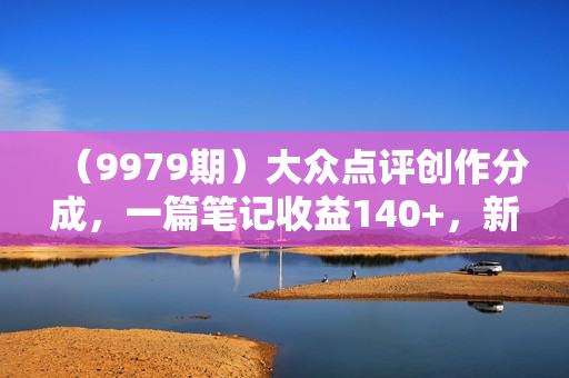 （9979期）大众点评创作分成，一篇笔记收益140+，新风口第一波，作品制作简单，小