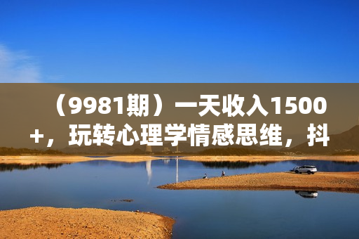 （9981期）一天收入1500+，玩转心理学情感思维，抖音最新流量密码