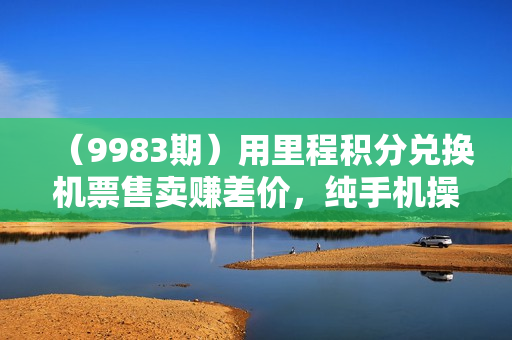 （9983期）用里程积分兑换机票售卖赚差价，纯手机操作，小白兼职月入10万+