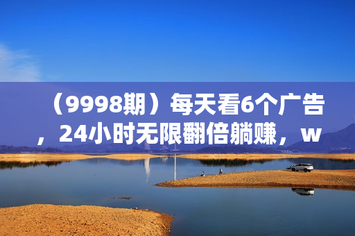 （9998期）每天看6个广告，24小时无限翻倍躺赚，web3.0新平台！！免费玩！！早布局