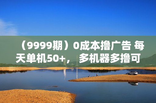 （9999期）0成本撸广告 每天单机50+， 多机器多撸可批量操作，秒提现有手就行