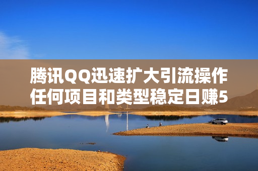 腾讯QQ迅速扩大引流操作任何项目和类型稳定日赚500元