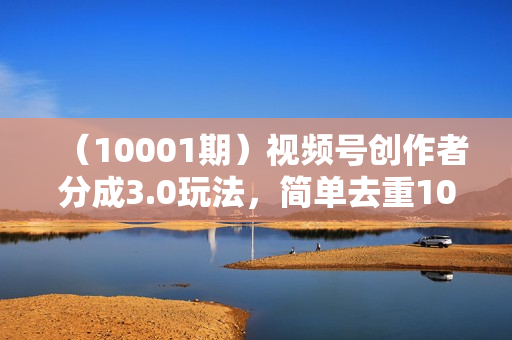 （10001期）视频号创作者分成3.0玩法，简单去重100%过原创，条条爆款，月入30000＋