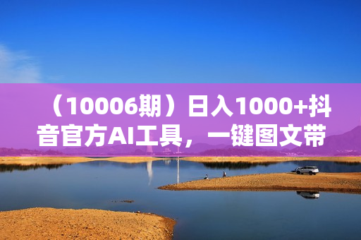 （10006期）日入1000+抖音官方AI工具，一键图文带货，不怕违规限流