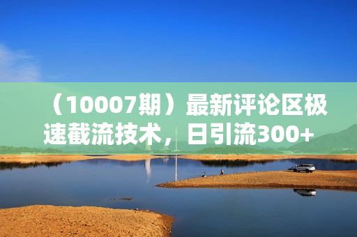 （10007期）最新评论区极速截流技术，日引流300+创业粉，简单操作单日稳定变现4000+
