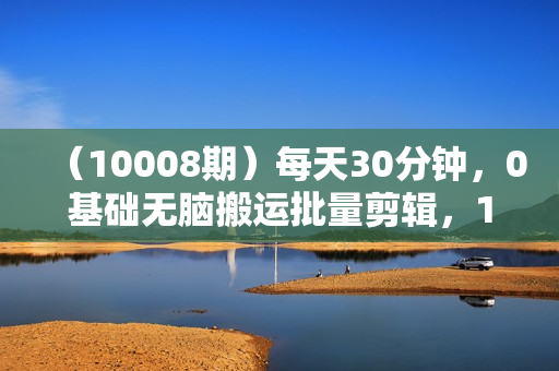 （10008期）每天30分钟，0基础无脑搬运批量剪辑，1天最高收益1500+