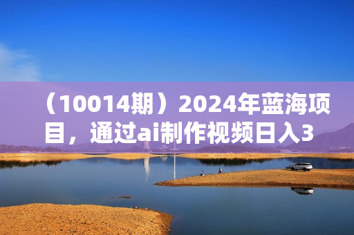 （10014期）2024年蓝海项目，通过ai制作视频日入3000+，小白无脑操作，简单上手！