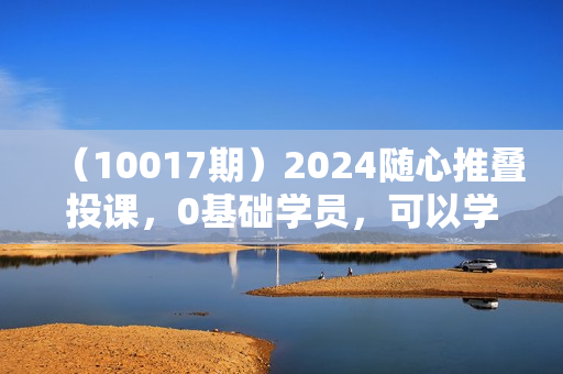 （10017期）2024随心推叠投课，0基础学员，可以学会底层逻辑少走弯路（14节）